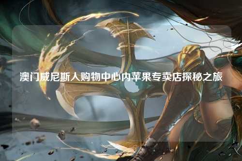 澳门威尼斯人购物中心内苹果专卖店探秘之旅