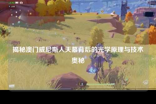 揭秘澳门威尼斯人天幕背后的光学原理与技术奥秘