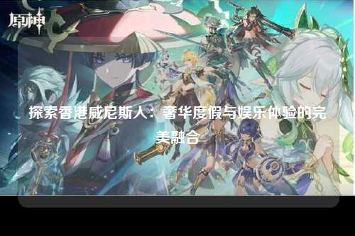 探索香港威尼斯人：奢华度假与娱乐体验的完美融合