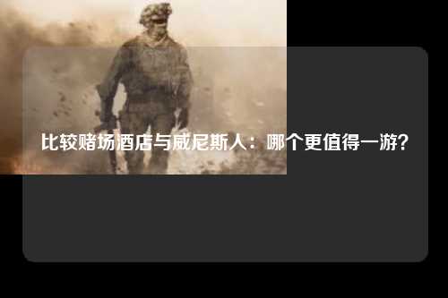 比较赌场酒店与威尼斯人：哪个更值得一游？