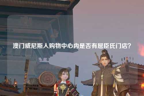 澳门威尼斯人购物中心内是否有屈臣氏门店？