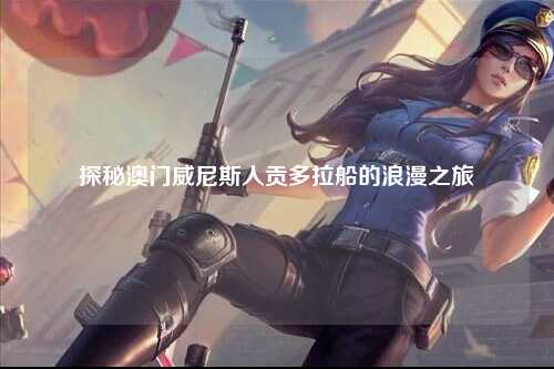 探秘澳门威尼斯人贡多拉船的浪漫之旅