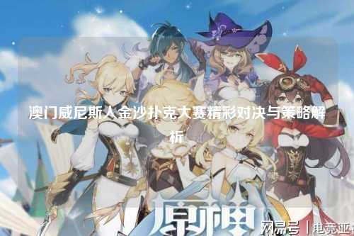 澳门威尼斯人金沙扑克大赛精彩对决与策略解析