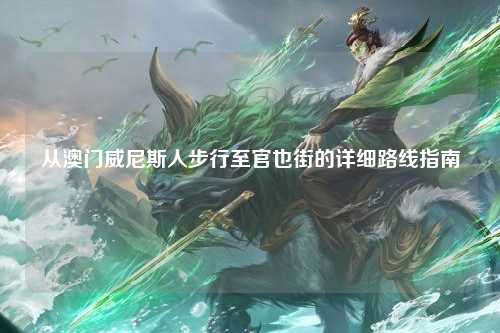 从澳门威尼斯人步行至官也街的详细路线指南