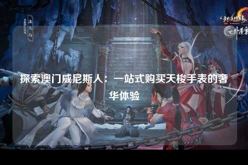 探索澳门威尼斯人：一站式购买天梭手表的奢华体验