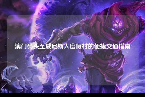 澳门码头至威尼斯人度假村的便捷交通指南