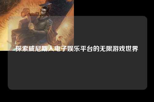 探索威尼斯人电子娱乐平台的无限游戏世界