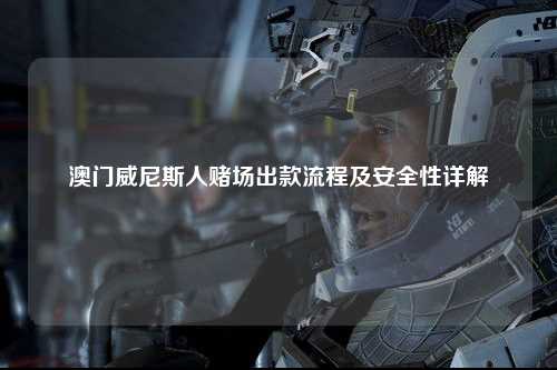 澳门威尼斯人赌场出款流程及安全性详解