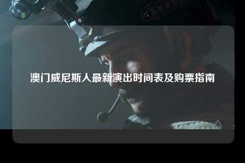 澳门威尼斯人最新演出时间表及购票指南