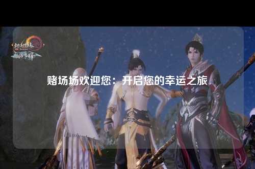 赌场场欢迎您：开启您的幸运之旅