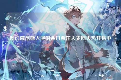 澳门威尼斯人演唱会门票在大麦网火热开售中
