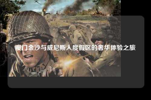 澳门金沙与威尼斯人度假区的奢华体验之旅