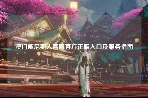 澳门威尼斯人官网官方正版入口及服务指南