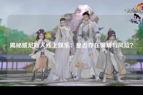 揭秘威尼斯人线上娱乐：是否存在骗局与风险？