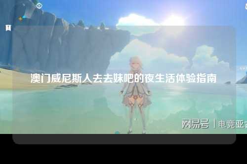 澳门威尼斯人去去妹吧的夜生活体验指南