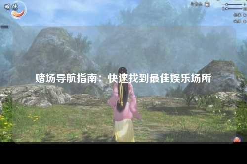 赌场导航指南：快速找到最佳娱乐场所