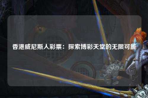 香港威尼斯人彩票：探索博彩天堂的无限可能