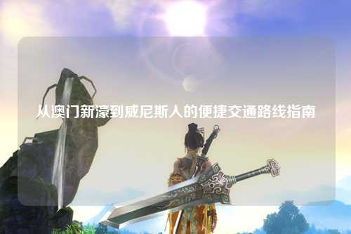 从澳门新濠到威尼斯人的便捷交通路线指南