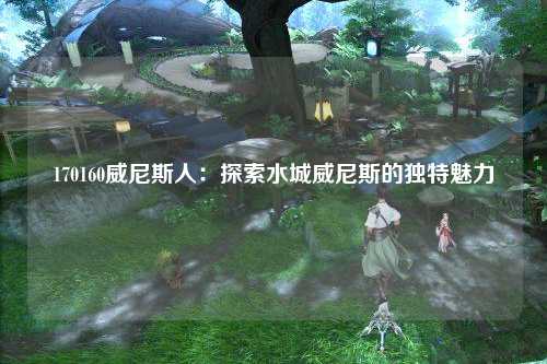 170160威尼斯人：探索水城威尼斯的独特魅力