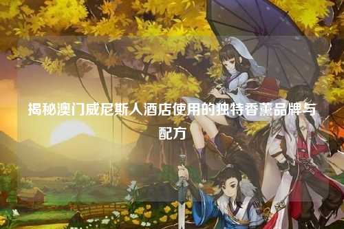 揭秘澳门威尼斯人酒店使用的独特香薰品牌与配方