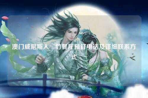澳门威尼斯人沨竹餐厅预订电话及详细联系方式