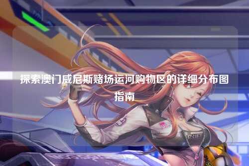 探索澳门威尼斯赌场运河购物区的详细分布图指南