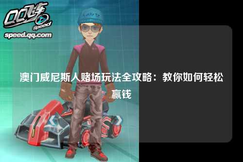 澳门威尼斯人赌场玩法全攻略：教你如何轻松赢钱