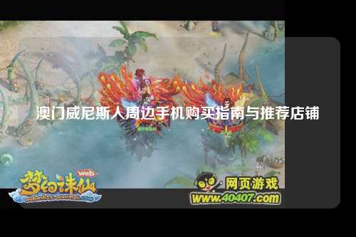 澳门威尼斯人周边手机购买指南与推荐店铺