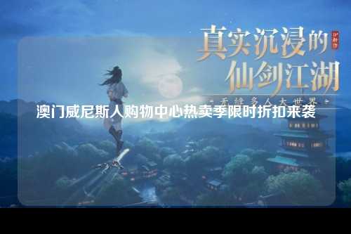 澳门威尼斯人购物中心热卖季限时折扣来袭
