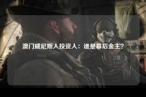 澳门威尼斯人投资人：谁是幕后金主？