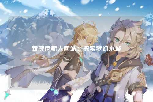 新威尼斯人网站：探索梦幻水城