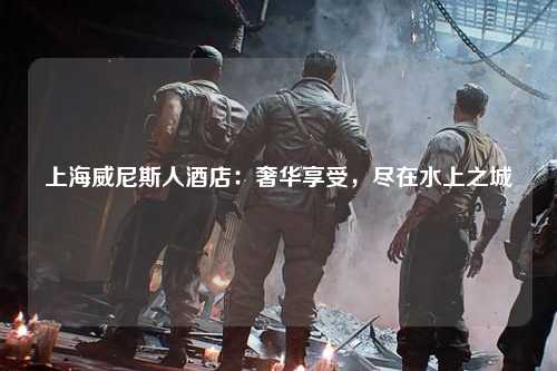 上海威尼斯人酒店：奢华享受，尽在水上之城