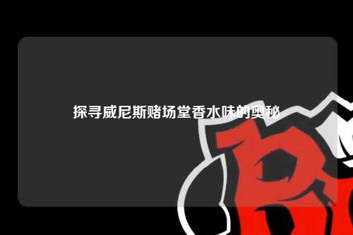 探寻威尼斯赌场堂香水味的奥秘