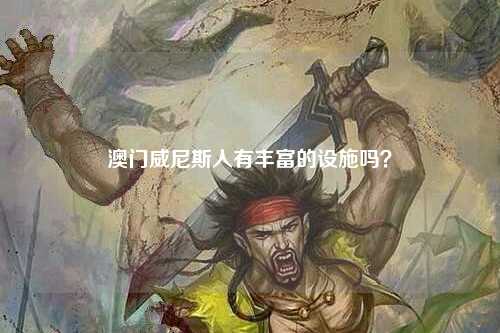 澳门威尼斯人有丰富的设施吗？