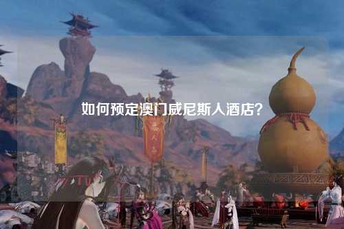 如何预定澳门威尼斯人酒店？