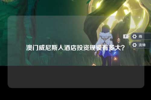 澳门威尼斯人酒店投资规模有多大？