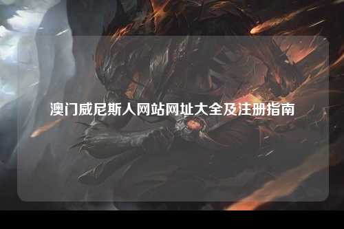 澳门威尼斯人网站网址大全及注册指南