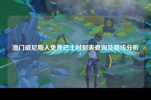 澳门威尼斯人免费巴士时刻表查询及路线分析