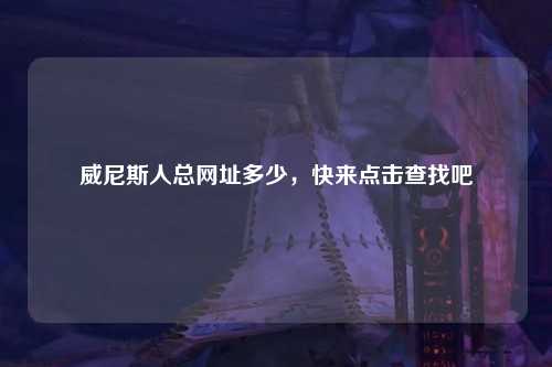 威尼斯人总网址多少，快来点击查找吧