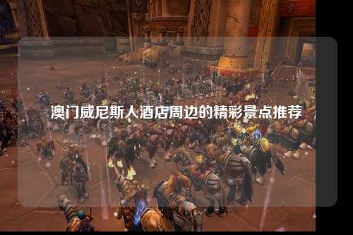 澳门威尼斯人酒店周边的精彩景点推荐