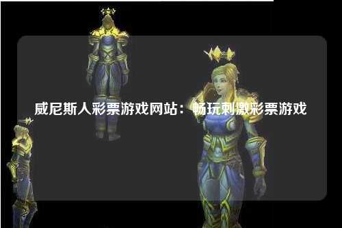 威尼斯人彩票游戏网站：畅玩刺激彩票游戏