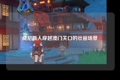 威尼斯人穿越澳门关口的壮丽场景