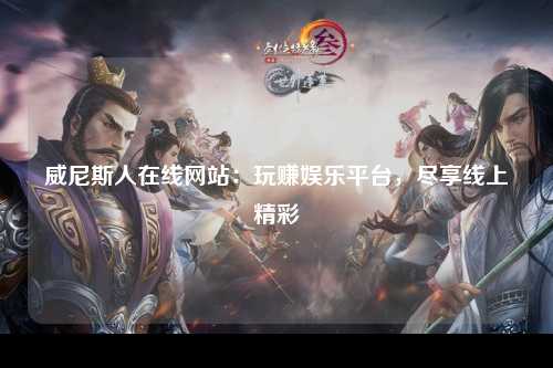 威尼斯人在线网站：玩赚娱乐平台，尽享线上精彩
