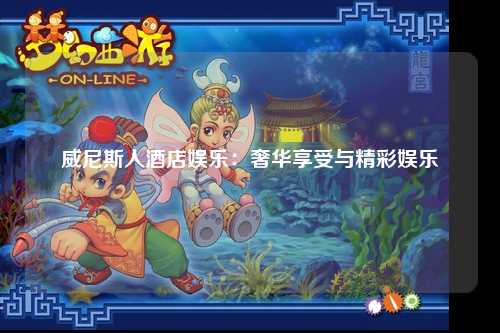 威尼斯人酒店娱乐：奢华享受与精彩娱乐
