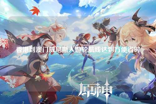 香港到澳门威尼斯人游轮航线达到方便省时