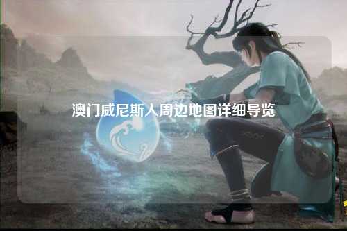 澳门威尼斯人周边地图详细导览