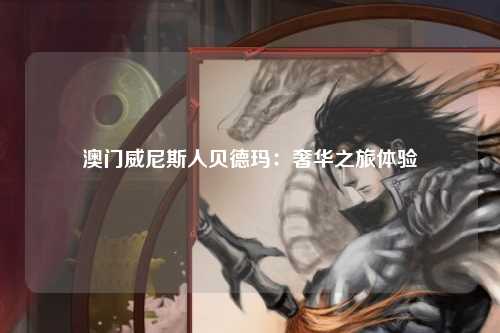 澳门威尼斯人贝德玛：奢华之旅体验