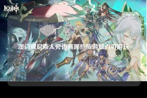 澳门威尼斯人旁边有哪些旅游景点可游玩