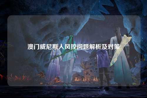 澳门威尼斯人风控问题解析及对策