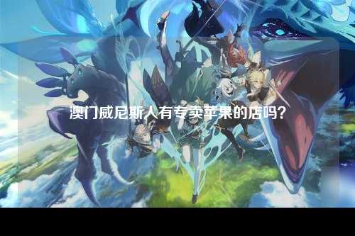 澳门威尼斯人有专卖苹果的店吗？